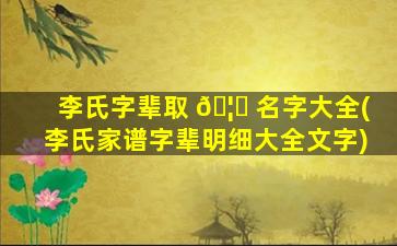 李氏字辈取 🦉 名字大全(李氏家谱字辈明细大全文字)